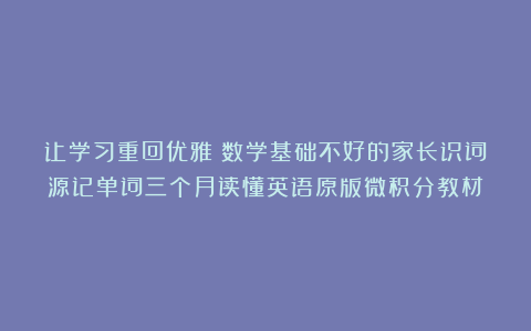 让学习重回优雅:数学基础不好的家长识词源记单词三个月读懂英语原版微积分教材
