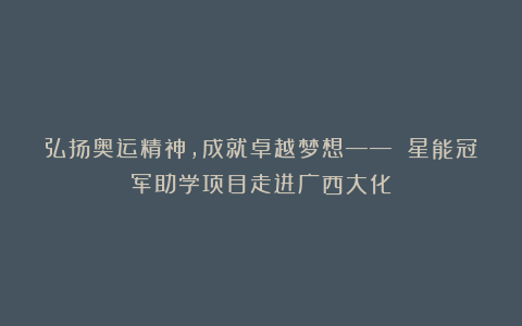 弘扬奥运精神,成就卓越梦想—— 星能冠军助学项目走进广西大化