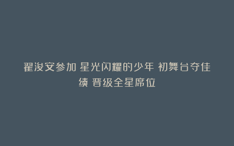 翟浚安参加《星光闪耀的少年》初舞台夺佳绩!晋级全星席位