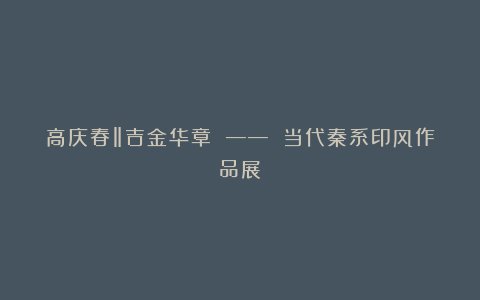 高庆春‖吉金华章 —— 当代秦系印风作品展