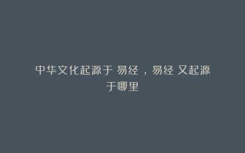 中华文化起源于《易经》,《易经》又起源于哪里?