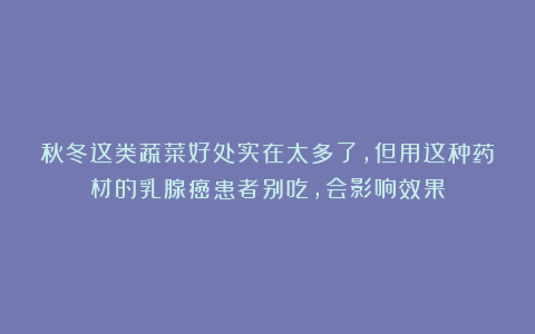 秋冬这类蔬菜好处实在太多了,但用这种药材的乳腺癌患者别吃,会影响效果