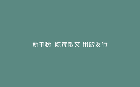 新书榜■《陈彦散文》出版发行