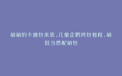 萌萌的卡通包来袭,儿童企鹅挎包教程,萌娃当然配萌包