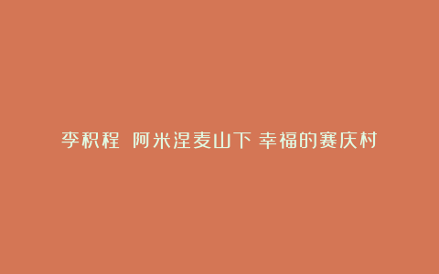李积程||阿米涅麦山下:幸福的赛庆村