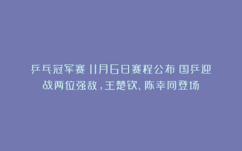 乒乓冠军赛:11月6日赛程公布!国乒迎战两位强敌,王楚钦、陈幸同登场