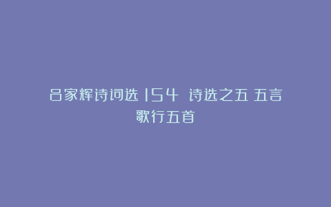 吕家辉诗词选(154):诗选之五:五言歌行五首