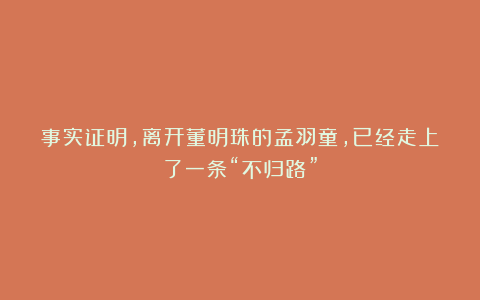 事实证明,离开董明珠的孟羽童,已经走上了一条“不归路”