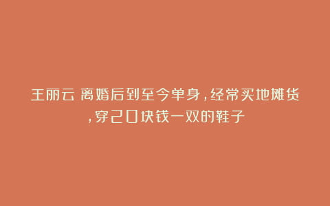 王丽云:离婚后到至今单身,经常买地摊货,穿20块钱一双的鞋子