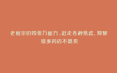 老祖宗的四张万能方,赶走各种焦虑、抑郁!很多药店不愿卖