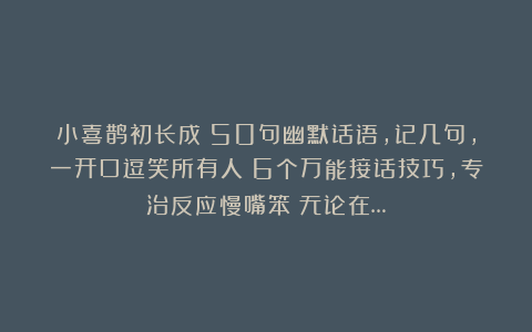 小喜鹊初长成：50句幽默话语，记几句，一开口逗笑所有人！6个万能接话技巧，专治反应慢嘴笨！无论在…