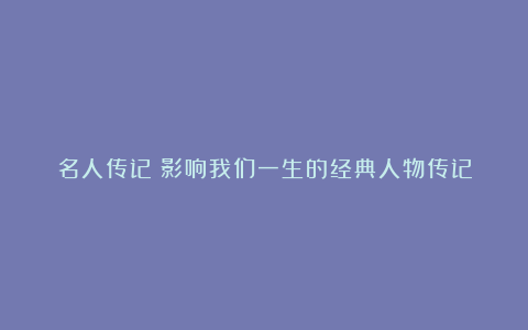 名人传记|影响我们一生的经典人物传记