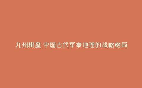 九州棋盘:中国古代军事地理的战略格局