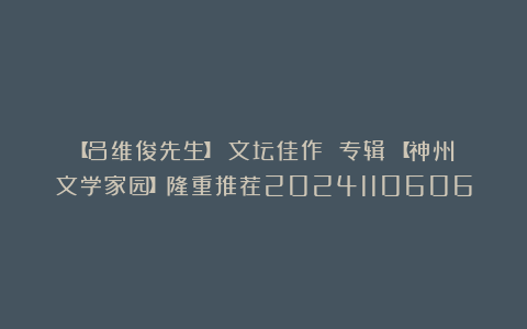 【吕维俊先生】《文坛佳作 专辑》【神州文学家园】隆重推荐2024110606