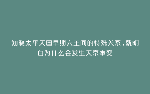 知晓太平天国早期六王间的特殊关系,就明白为什么会发生天京事变