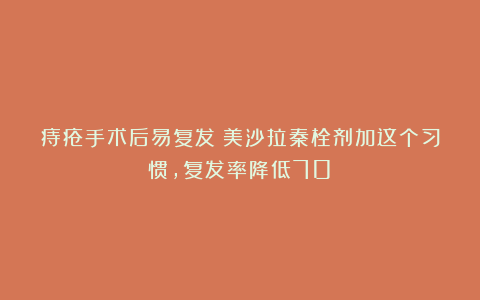 痔疮手术后易复发?美沙拉秦栓剂加这个习惯,复发率降低70%