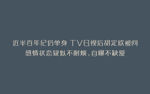 近半百年纪仍单身!TVB视后胡定欣被问感情状态疑似不耐烦,自曝不缺爱