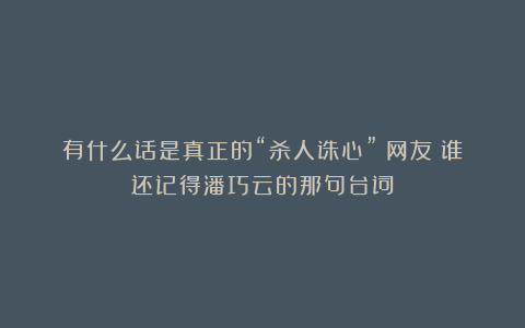有什么话是真正的“杀人诛心”?网友:谁还记得潘巧云的那句台词
