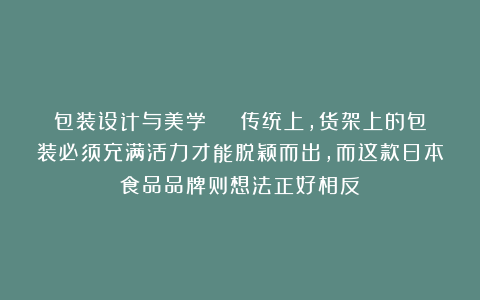 包装设计与美学 | 传统上,货架上的包装必须充满活力才能脱颖而出,而这款日本食品品牌则想法正好相反