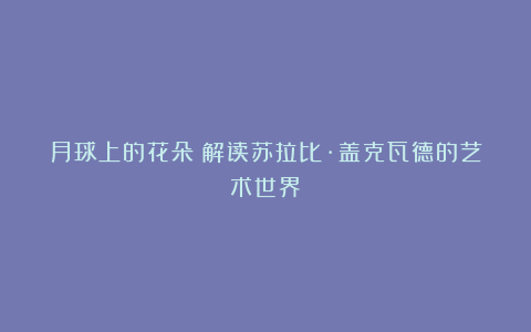 月球上的花朵:解读苏拉比·盖克瓦德的艺术世界