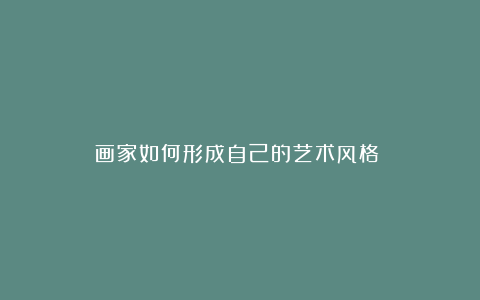 画家如何形成自己的艺术风格?