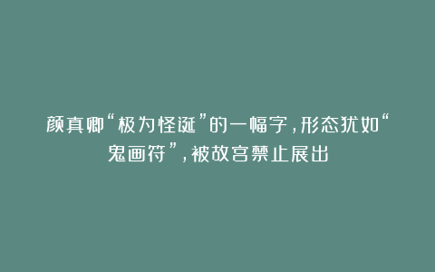 颜真卿“极为怪诞”的一幅字,形态犹如“鬼画符”,被故宫禁止展出