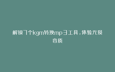 解锁7个kgm转换mp3工具,体验无损音质