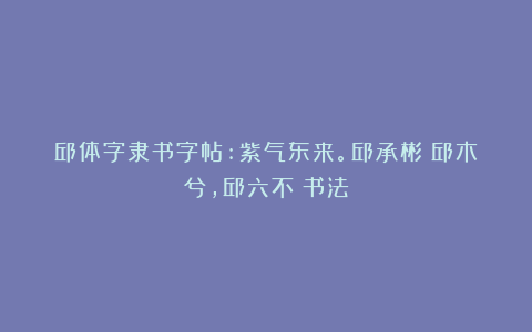 邱体字隶书字帖:紫气东来。邱承彬(邱木兮,邱六不)书法