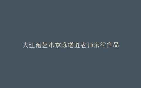 大红袍艺术家陈增胜老师亲绘作品