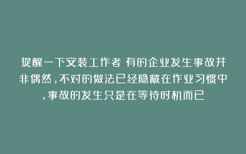 提醒一下安装工作者:有的企业发生事故并非偶然,不对的做法已经隐藏在作业习惯中,事故的发生只是在等待时机而已!