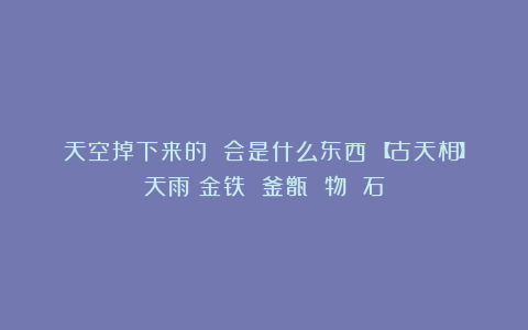 天空掉下来的 会是什么东西?【古天相】天雨:金铁 釜甑 物 石