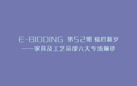 E-BIDDING 第52期丨福启新岁——家具及工艺品部六大专场撷珍