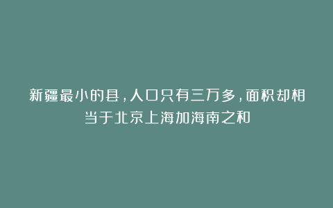 新疆最小的县,人口只有三万多,面积却相当于北京上海加海南之和