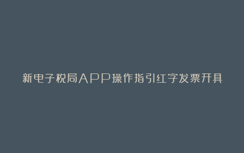新电子税局APP操作指引红字发票开具