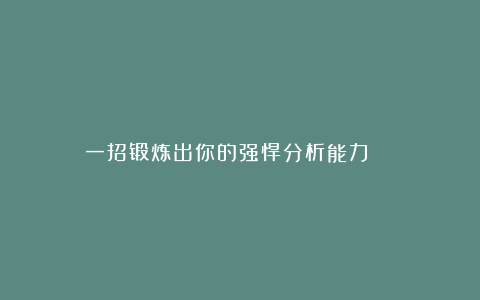 一招锻炼出你的强悍分析能力 