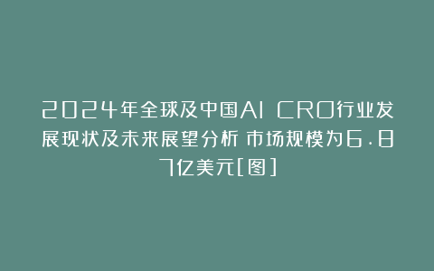 2024年全球及中国AI CRO行业发展现状及未来展望分析：市场规模为6.87亿美元[图]