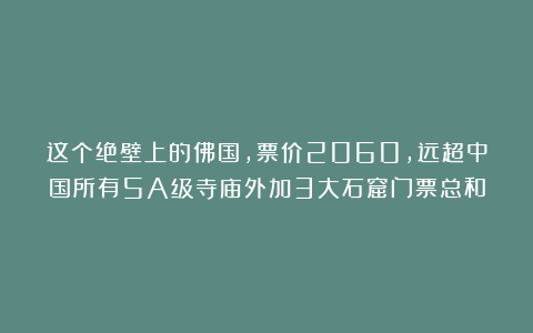 这个绝壁上的佛国,票价2060,远超中国所有5A级寺庙外加3大石窟门票总和