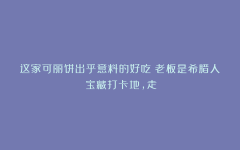 这家可丽饼出乎意料的好吃!老板是希腊人!宝藏打卡地,走!