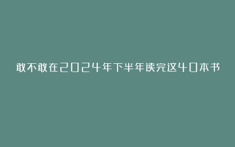 敢不敢在2024年下半年读完这40本书!
