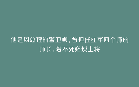 他是周总理的警卫员,曾担任红军四个师的师长,若不死必授上将