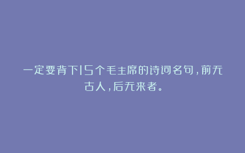 一定要背下15个毛主席的诗词名句,前无古人,后无来者。