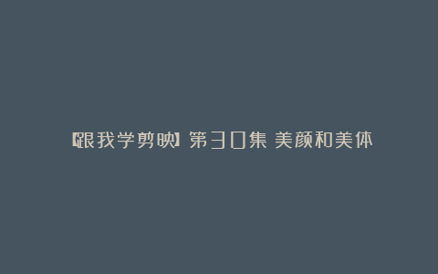 【跟我学剪映】第30集:美颜和美体