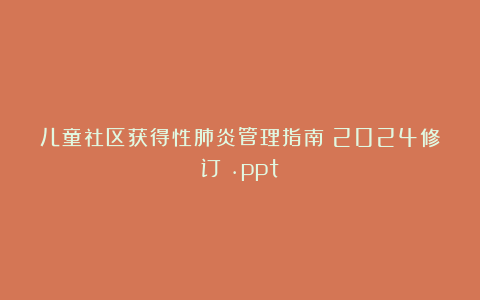 儿童社区获得性肺炎管理指南(2024修订).ppt