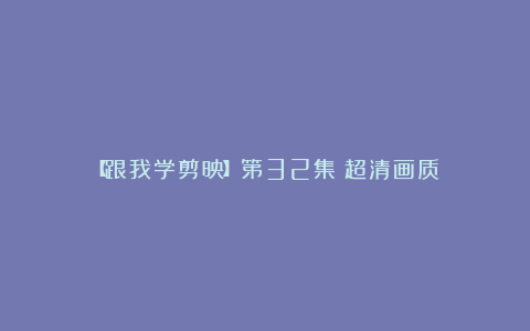 【跟我学剪映】第32集:超清画质