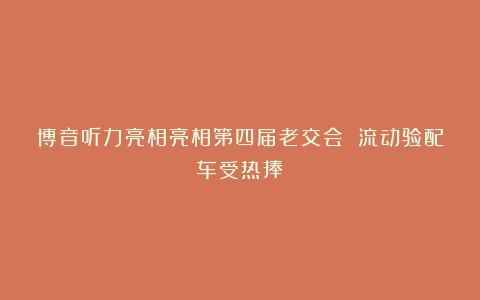 博音听力亮相亮相第四届老交会 流动验配车受热捧