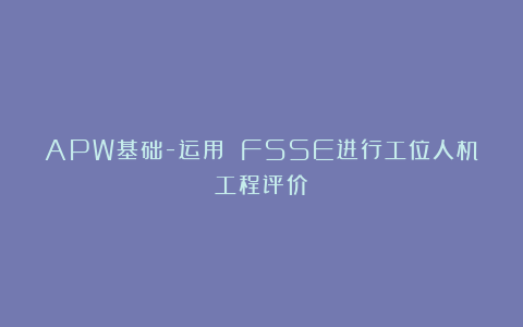 APW基础-运用 FSSE进行工位人机工程评价