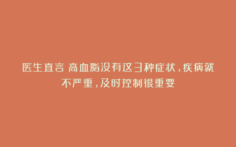 医生直言:高血脂没有这3种症状,疾病就不严重,及时控制很重要