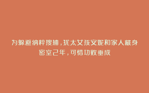 为躲避纳粹搜捕,犹太女孩安妮和家人藏身密室2年,可惜功败垂成