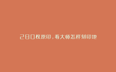 280枚原印,看大师怎样刻印地