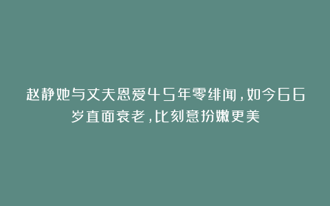 赵静她与丈夫恩爱45年零绯闻,如今66岁直面衰老,比刻意扮嫩更美